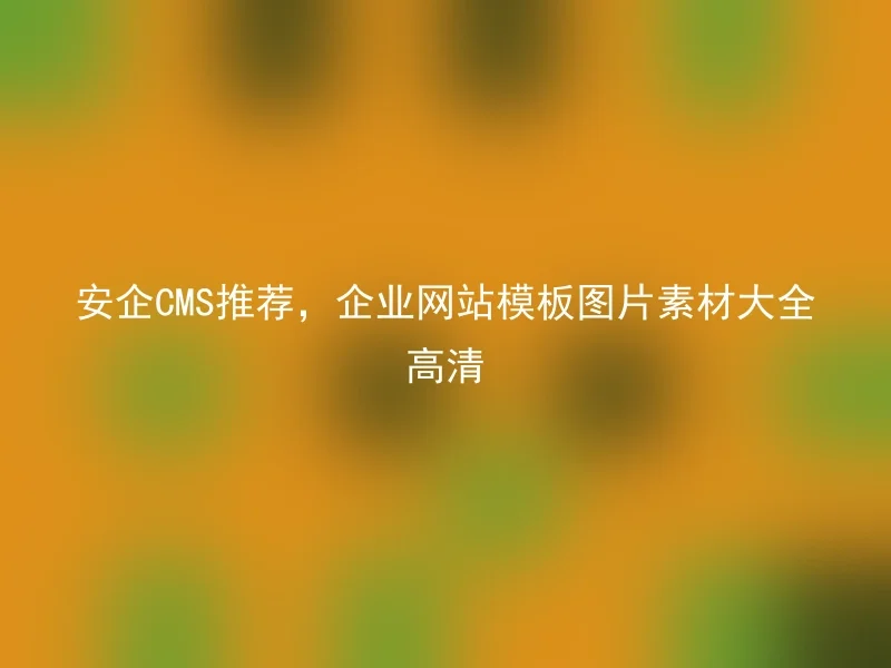 安企CMS推荐,企业网站模板图片素材大全高清