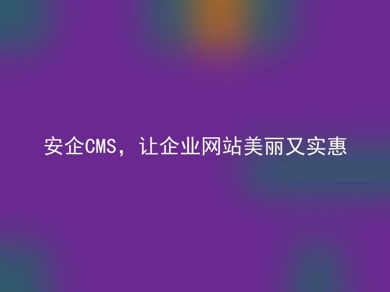 安企CMS,让企业网站美丽又实惠