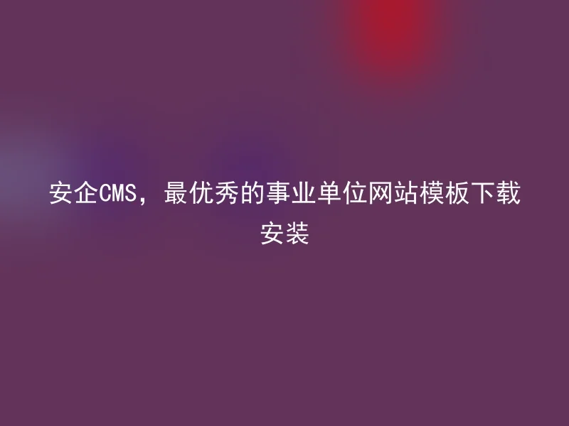 安企CMS,最优秀的事业单位网站模板下载安装