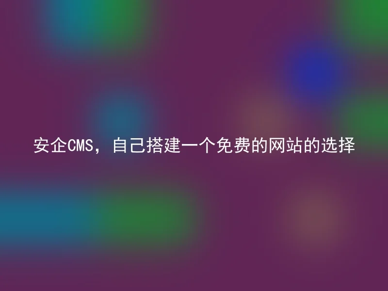 安企CMS,自己搭建一个免费的网站的选择