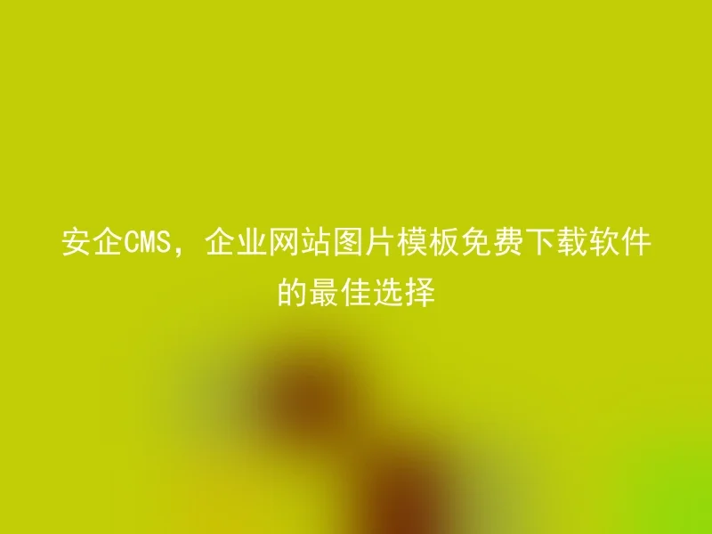 安企CMS,企业网站图片模板免费下载软件的最佳选择