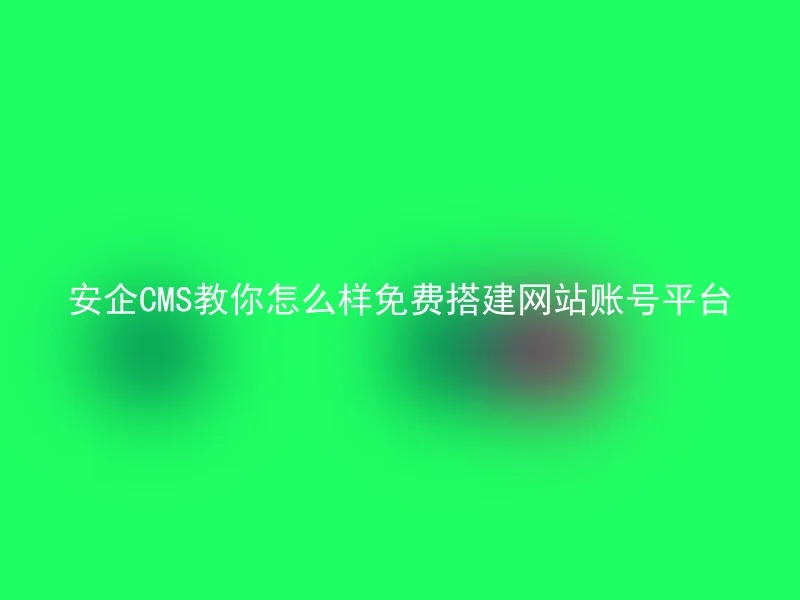 安企CMS教你怎么样免费搭建网站账号平台