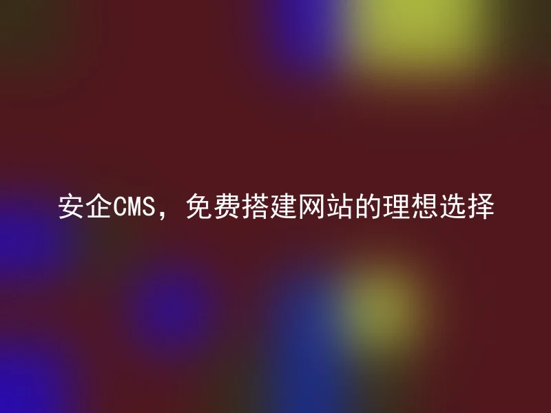 安企CMS,免费搭建网站的理想选择