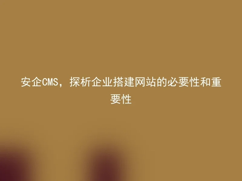 安企CMS,探析企业搭建网站的必要性和重要性
