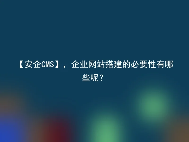 【安企CMS】,企业网站搭建的必要性有哪些呢?