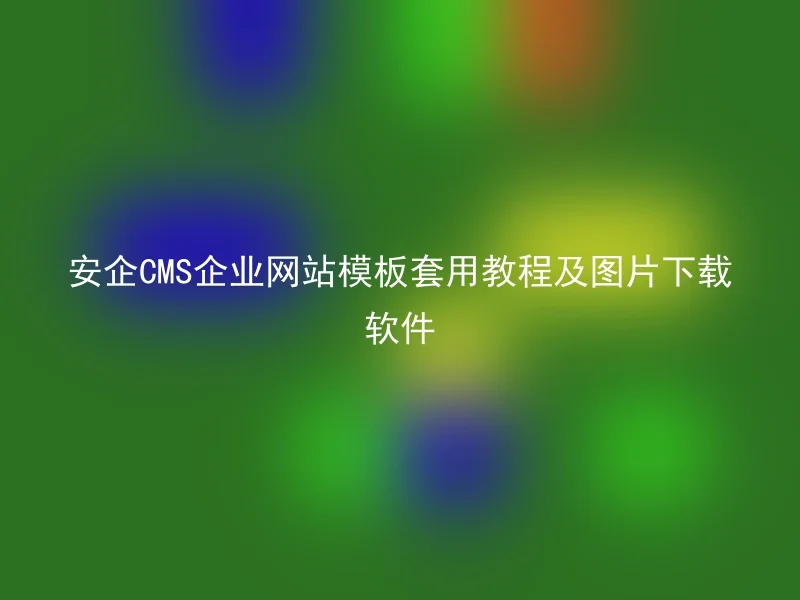 安企CMS企业网站模板套用教程及图片下载软件