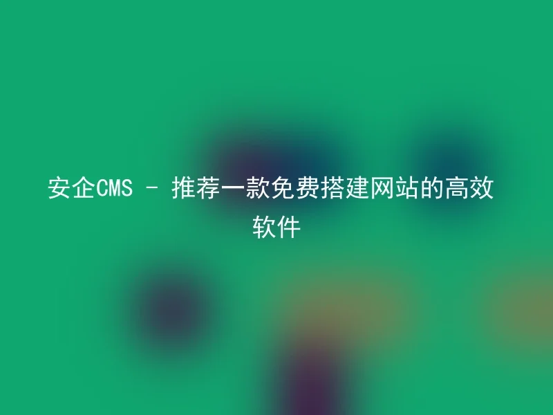 安企CMS - 推荐一款免费搭建网站的高效软件
