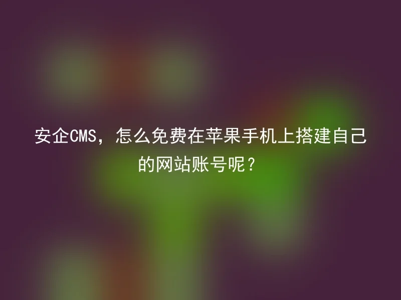 安企CMS,怎么免费在苹果手机上搭建自己的网站账号呢?