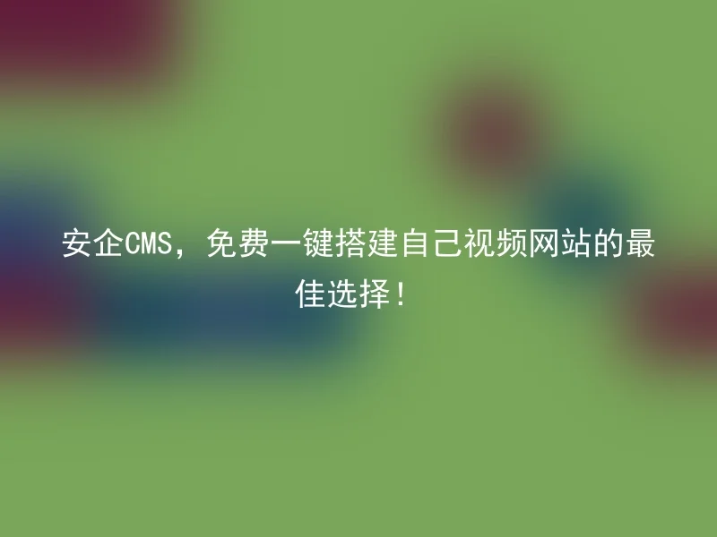 安企CMS,免费一键搭建自己视频网站的最佳选择!