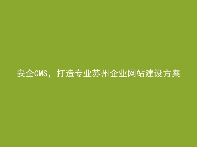 安企CMS,打造专业苏州企业网站建设方案