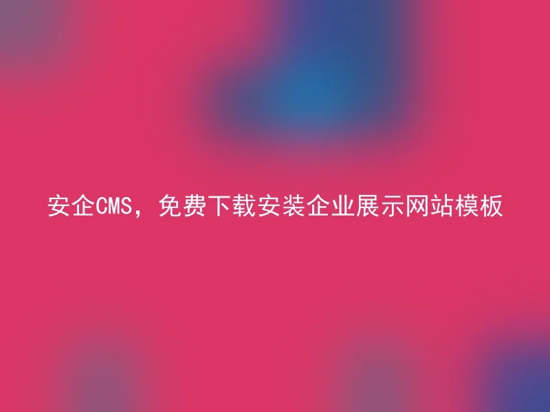 安企CMS,免费下载安装企业展示网站模板