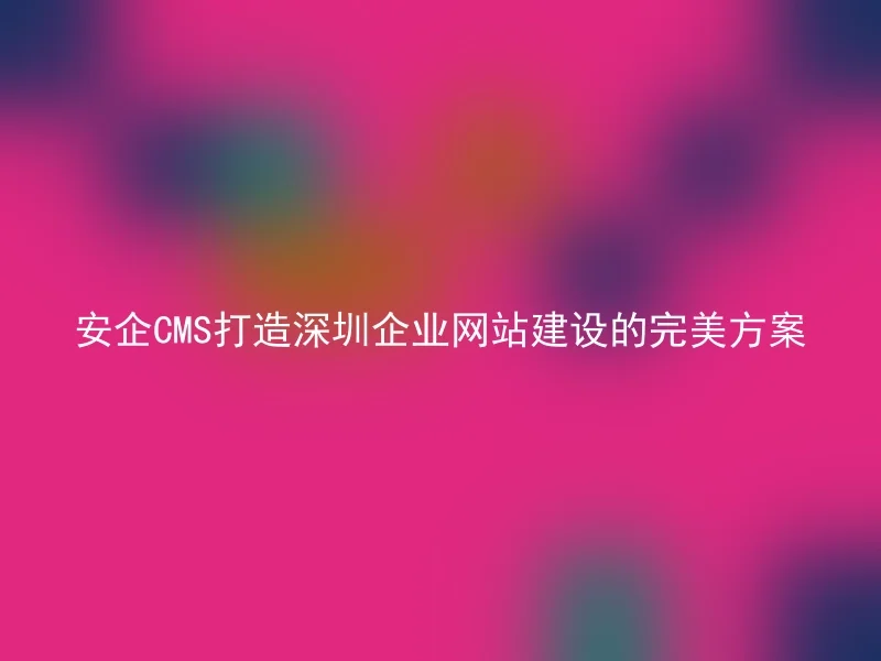 安企CMS打造深圳企业网站建设的完美方案