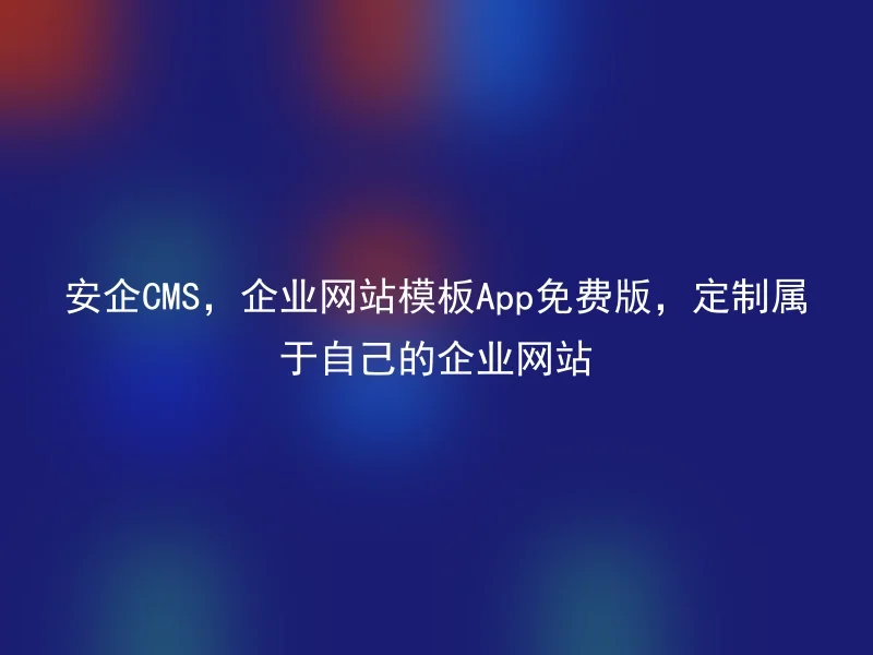 安企CMS，企业网站模板App免费版，定制属于自己的企业网站