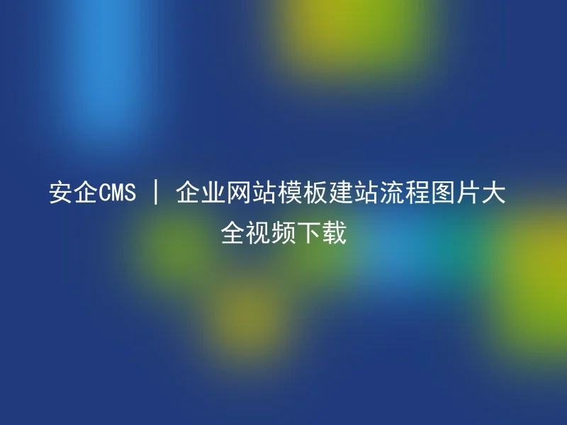 安企CMS | 企业网站模板建站流程图片大全视频下载