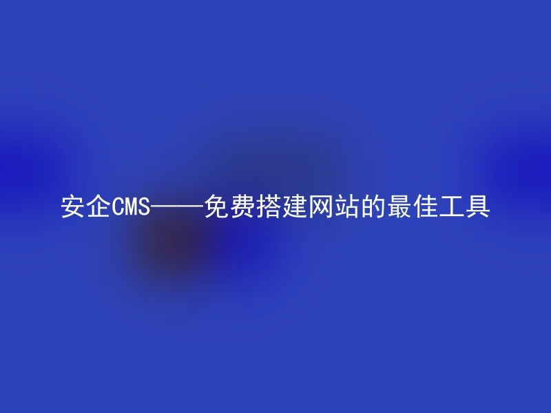 安企CMS——免费搭建网站的最佳工具