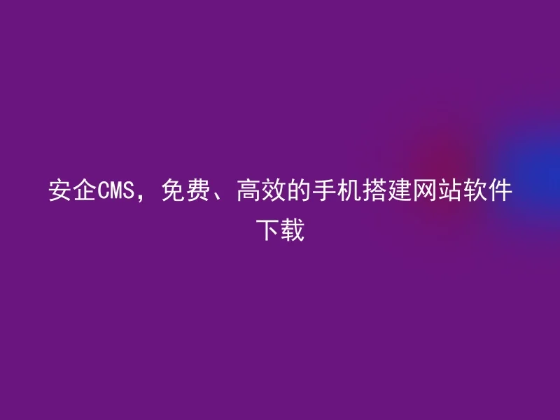 安企CMS,免费、高效的手机搭建网站软件下载