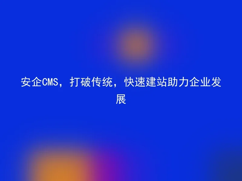 安企CMS,打破传统,快速建站助力企业发展