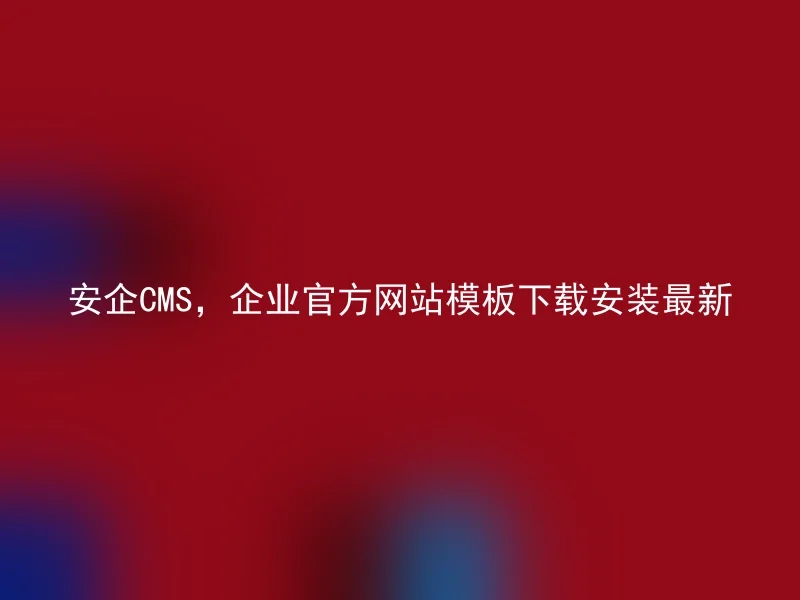 安企CMS,企业官方网站模板下载安装最新
