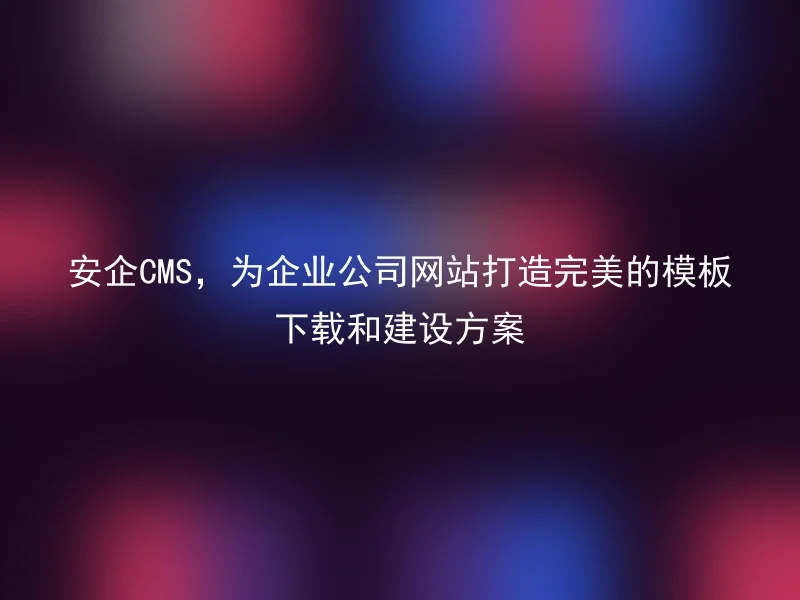 安企CMS,为企业公司网站打造完美的模板下载和建设方案