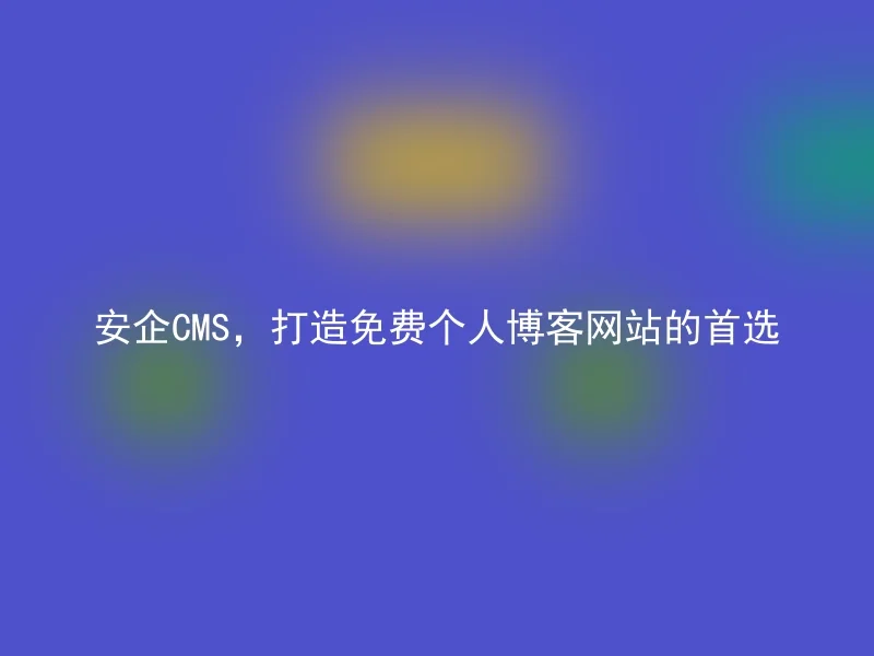 安企CMS,打造免费个人博客网站的首选