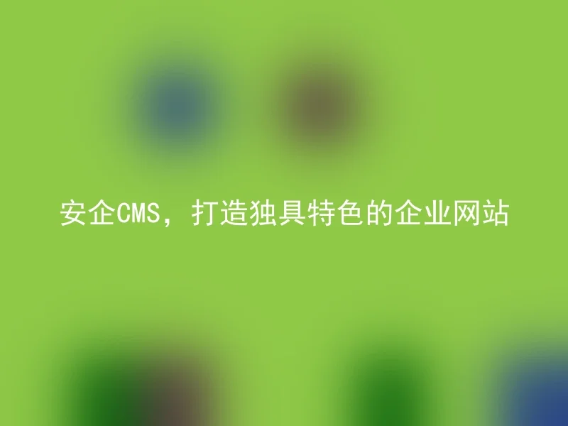 安企CMS,打造独具特色的企业网站