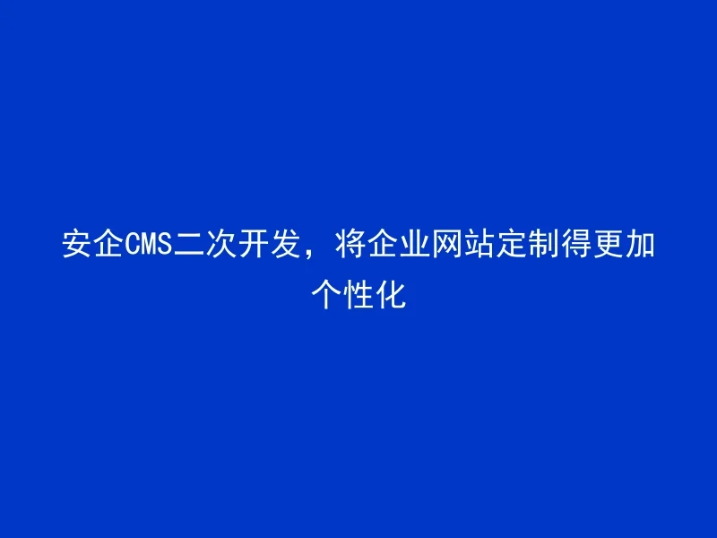 安企CMS二次开发,将企业网站定制得更加个性化