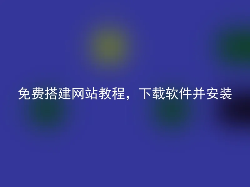 免费搭建网站教程,下载软件并安装