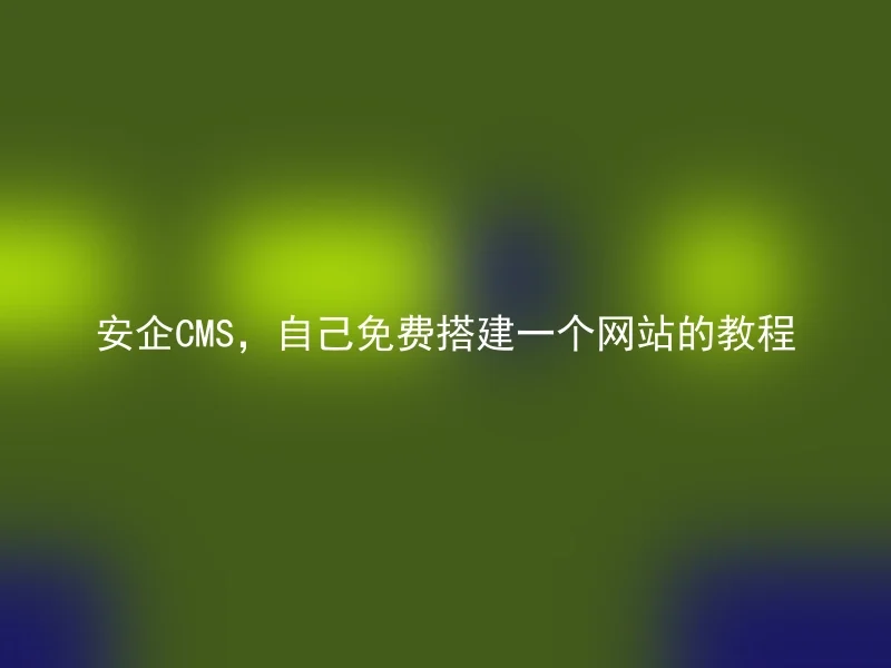 安企CMS,自己免费搭建一个网站的教程