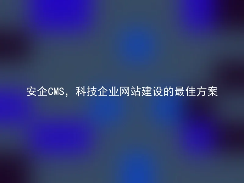 安企CMS,科技企业网站建设的最佳方案