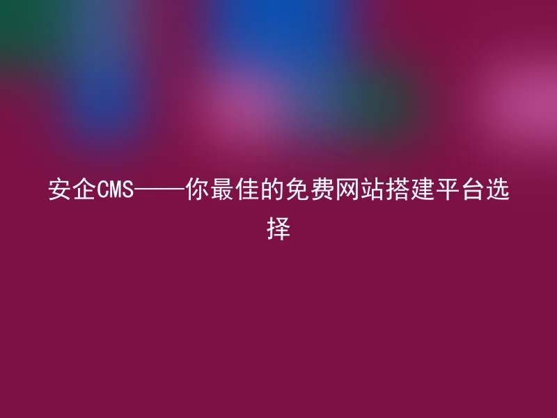 安企CMS——你最佳的免费网站搭建平台选择