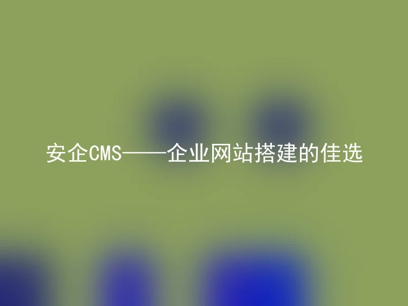 安企CMS——企业网站搭建的佳选