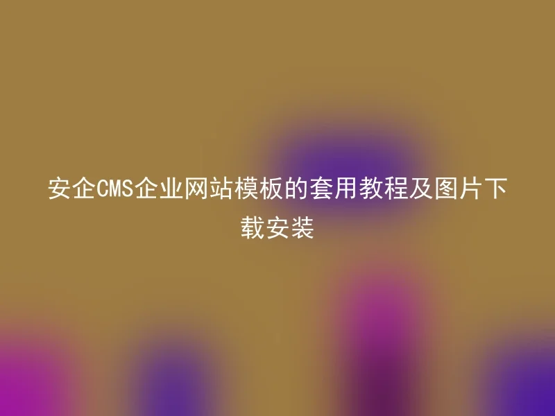 安企CMS企业网站模板的套用教程及图片下载安装