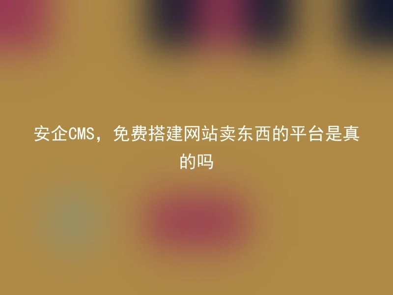安企CMS,免费搭建网站卖东西的平台是真的吗