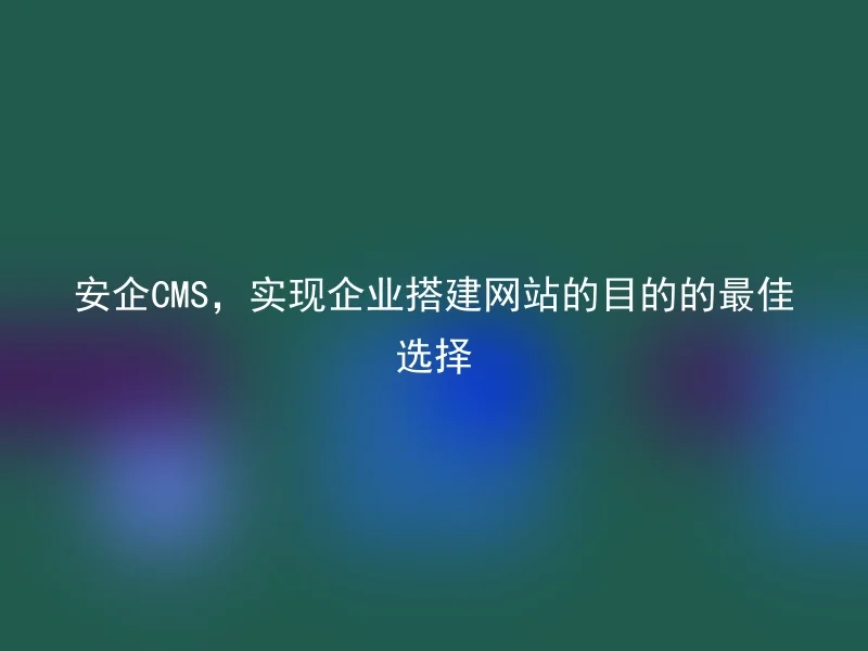 安企CMS,实现企业搭建网站的目的的最佳选择