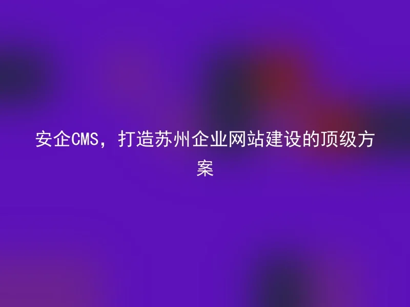 安企CMS,打造苏州企业网站建设的顶级方案