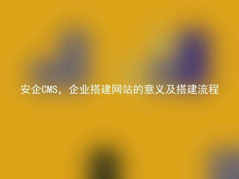 安企CMS,企业搭建网站的意义及搭建流程