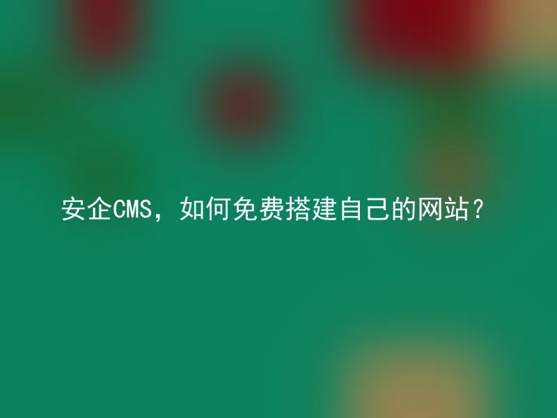 安企CMS,如何免费搭建自己的网站?