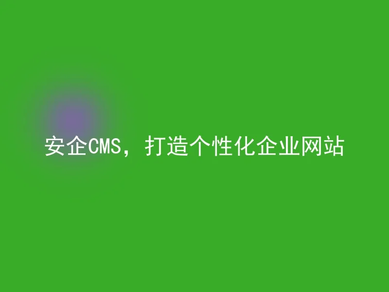 安企CMS,打造个性化企业网站