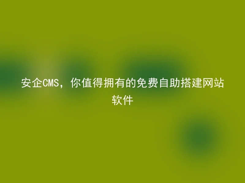 安企CMS,你值得拥有的免费自助搭建网站软件