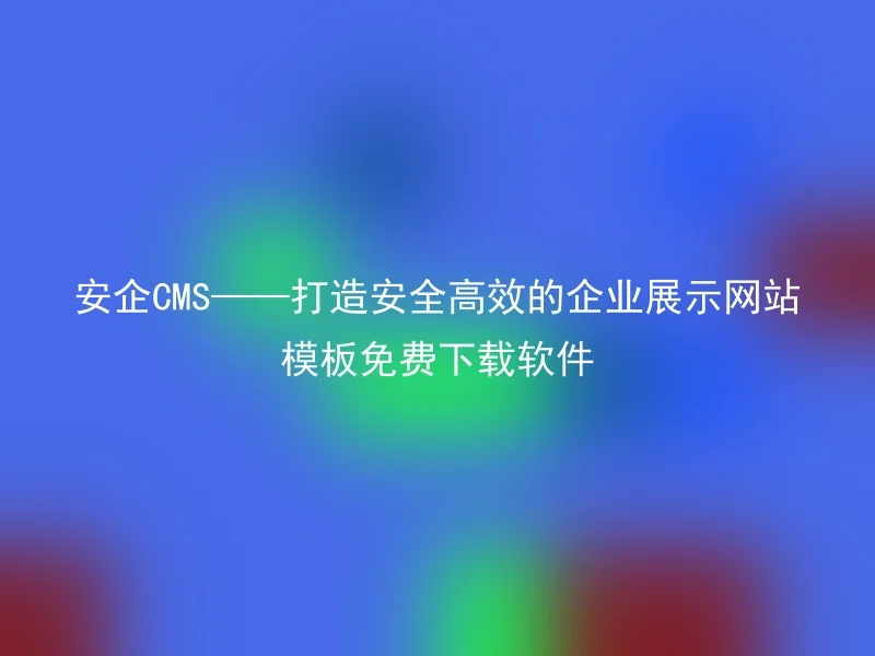 安企CMS——打造安全高效的企业展示网站模板免费下载软件