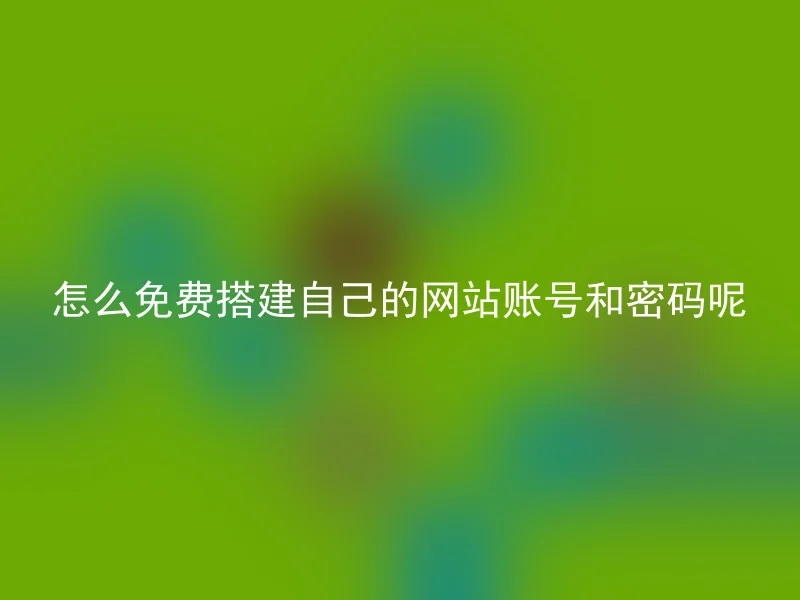 怎么免费搭建自己的网站账号和密码呢