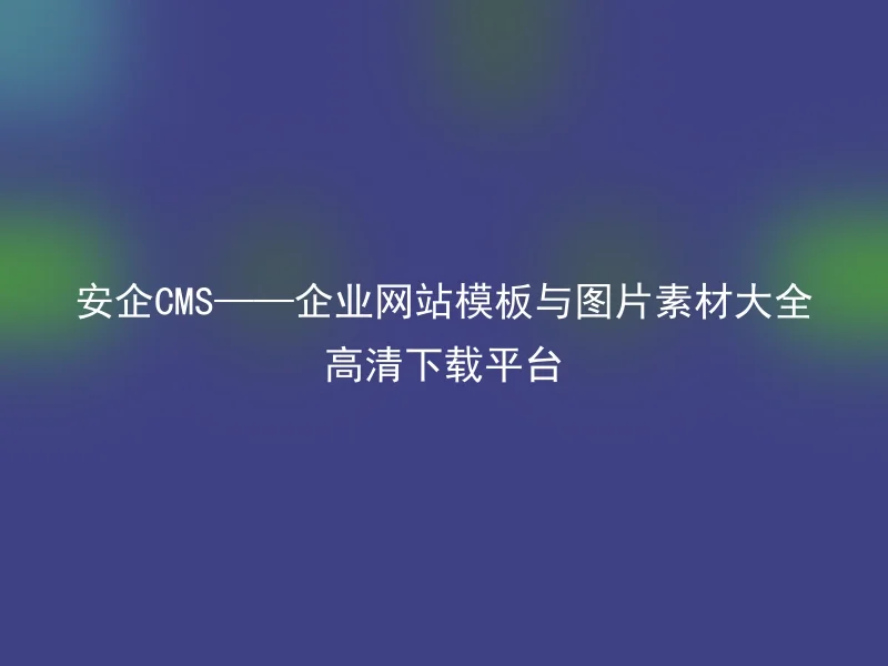 安企CMS——企业网站模板与图片素材大全高清下载平台