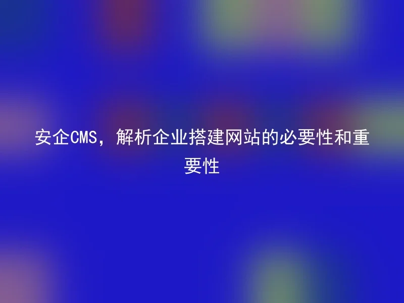 安企CMS,解析企业搭建网站的必要性和重要性