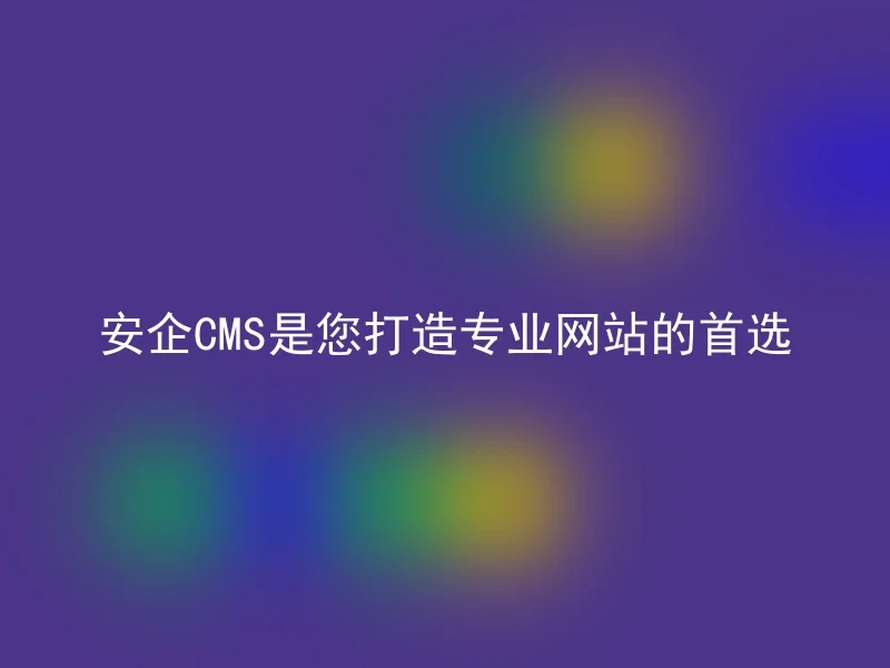 安企CMS是您打造专业网站的首选