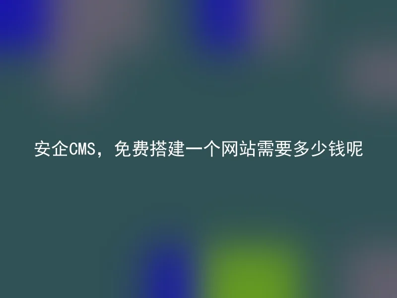 安企CMS,免费搭建一个网站需要多少钱呢