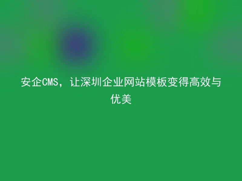 安企CMS,让深圳企业网站模板变得高效与优美