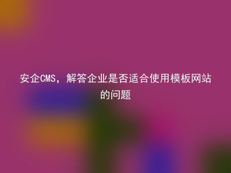 安企CMS,解答企业是否适合使用模板网站的问题