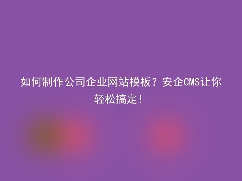 如何制作公司企业网站模板?安企CMS让你轻松搞定!
