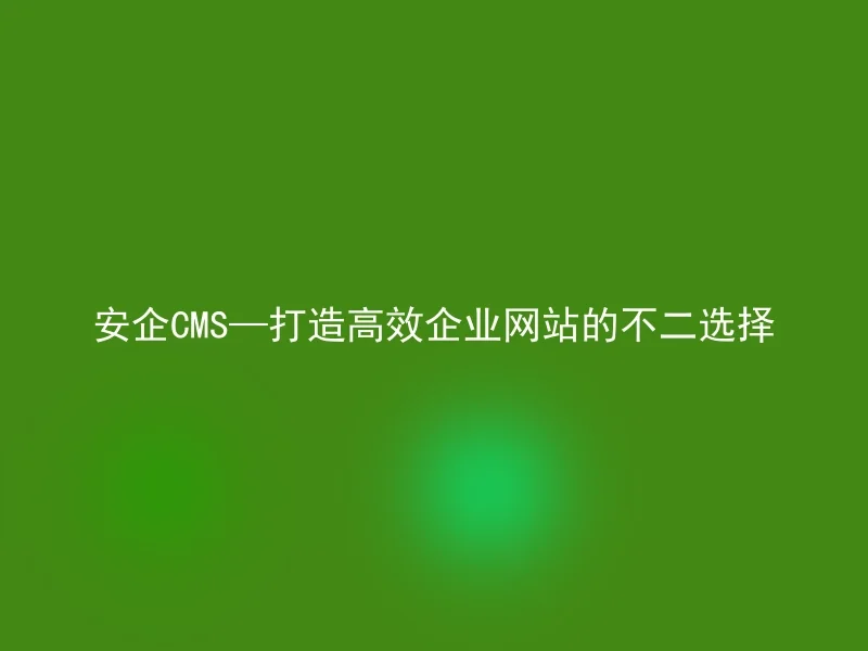 安企CMS—打造高效企业网站的不二选择