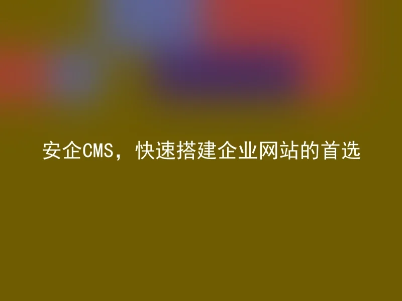 安企CMS,快速搭建企业网站的首选